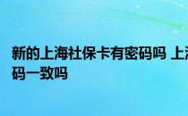 新的上海社保卡有密码吗 上海电子社保卡和实体社保卡的密码一致吗