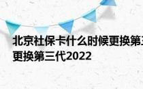 北京社保卡什么时候更换第三代 2022北京社保卡什么时候更换第三代2022 