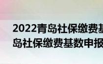 2022青岛社保缴费基数一览表 2022年度青岛社保缴费基数申报