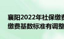襄阳2022年社保缴费基数 2022年襄阳社保缴费基数标准有调整