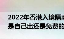 2022年香港入境隔离费用 2022年隔离费用是自己出还是免费的